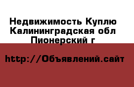 Недвижимость Куплю. Калининградская обл.,Пионерский г.